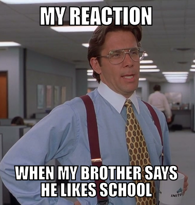 my reaction when my brother says he likes school